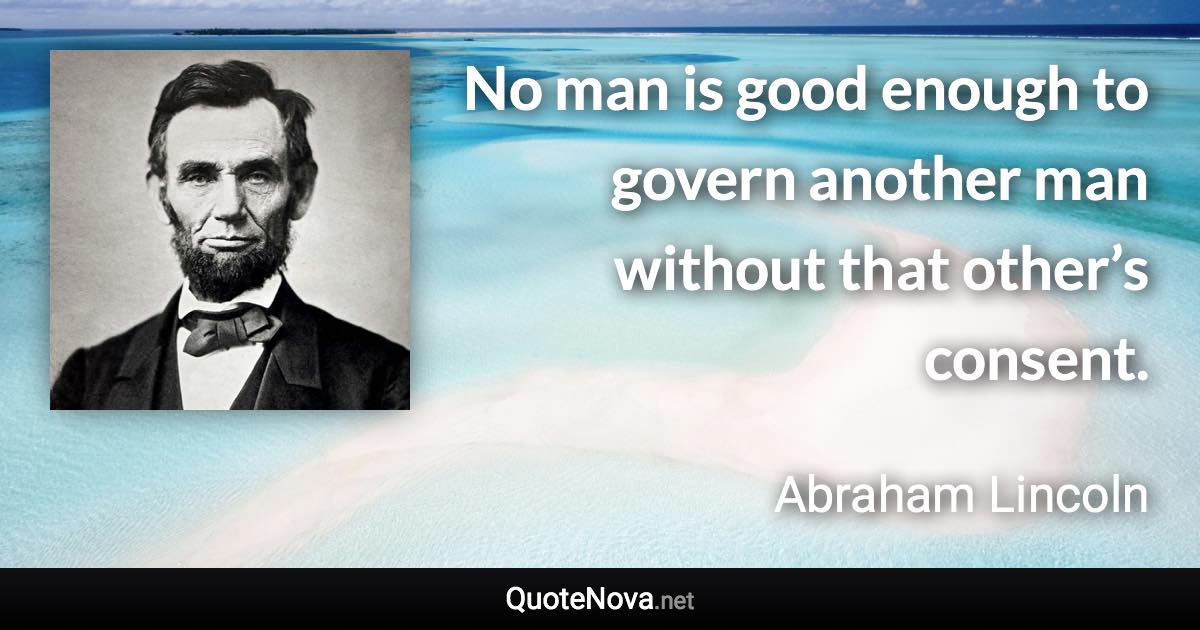 No man is good enough to govern another man without that other’s consent. - Abraham Lincoln quote