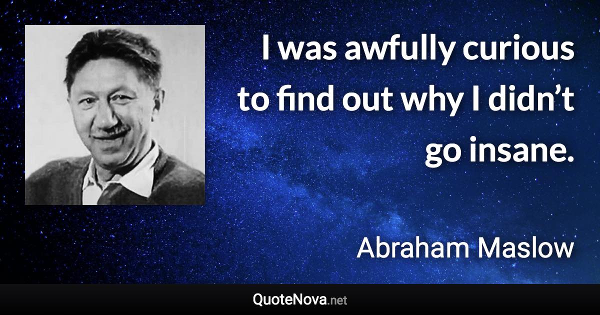 I was awfully curious to find out why I didn’t go insane. - Abraham Maslow quote