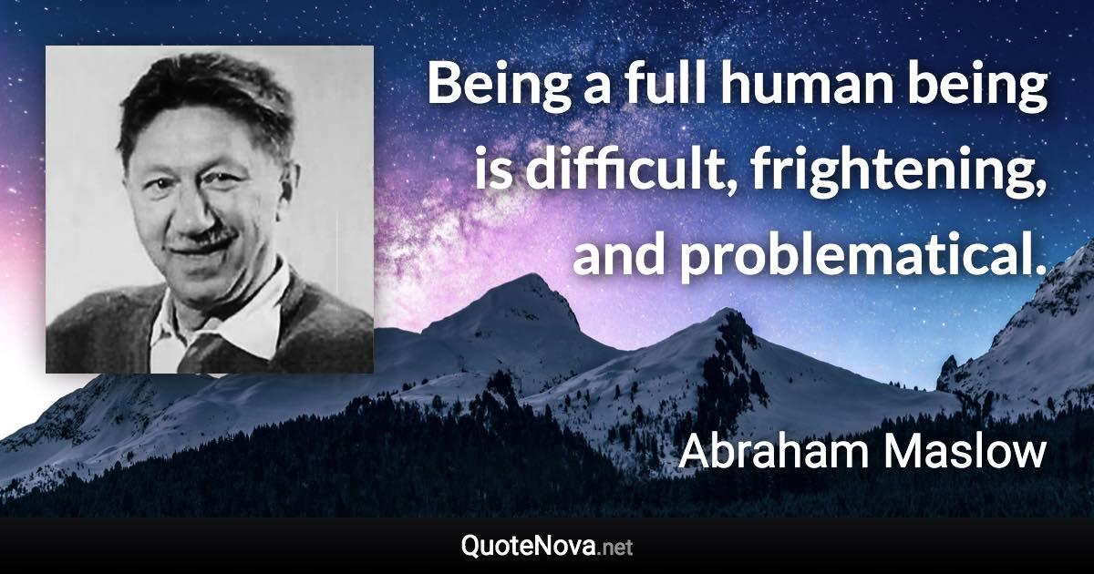 Being a full human being is difficult, frightening, and problematical. - Abraham Maslow quote