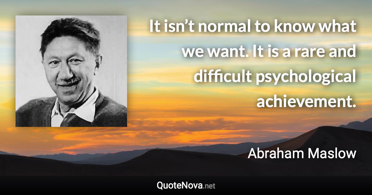 It isn’t normal to know what we want. It is a rare and difficult psychological achievement. - Abraham Maslow quote