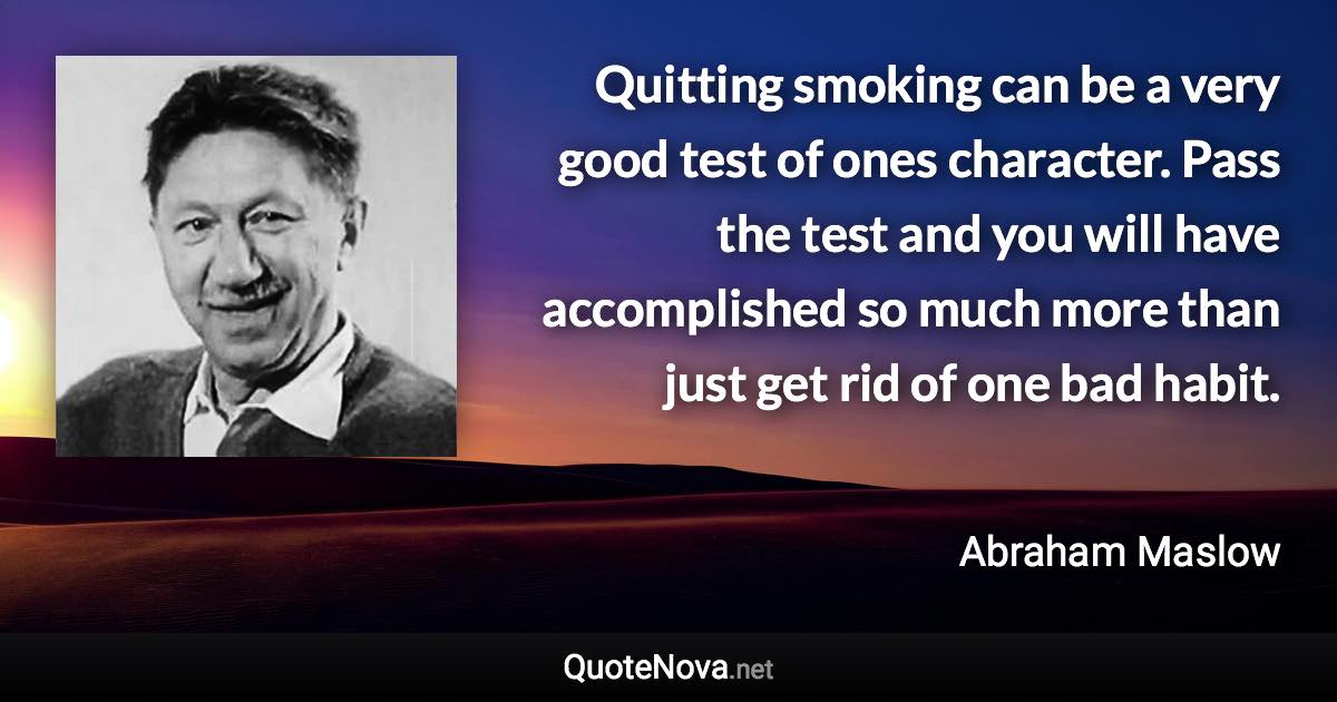 Quitting smoking can be a very good test of ones character. Pass the test and you will have accomplished so much more than just get rid of one bad habit. - Abraham Maslow quote