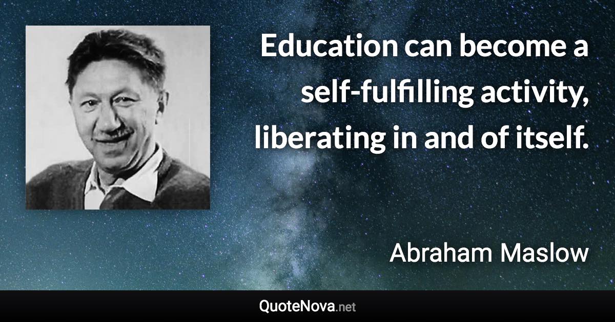 Education can become a self-fulfilling activity, liberating in and of itself. - Abraham Maslow quote