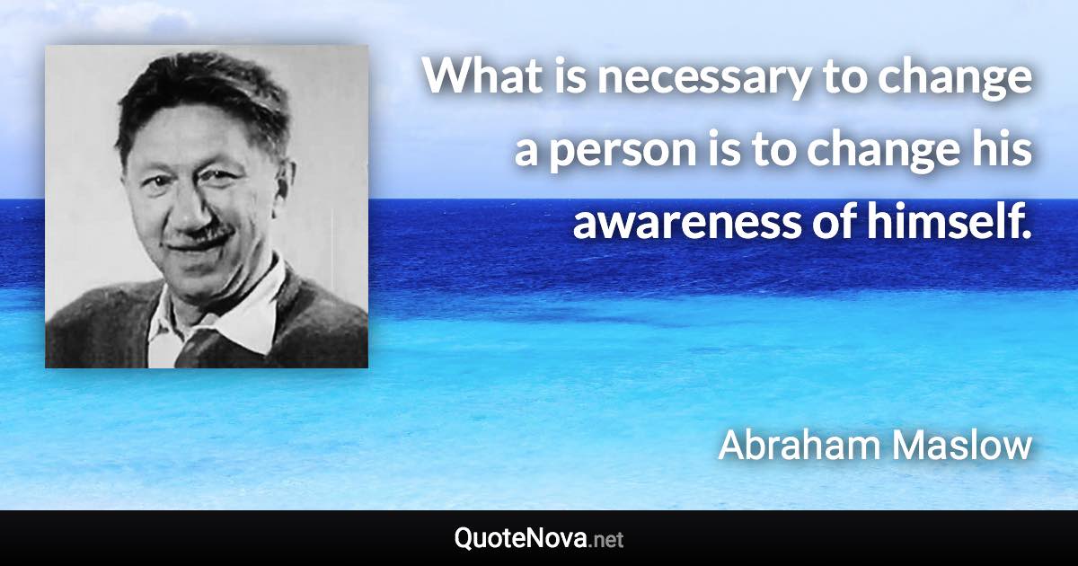 What is necessary to change a person is to change his awareness of himself. - Abraham Maslow quote