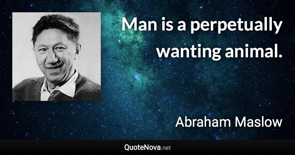 Man is a perpetually wanting animal. - Abraham Maslow quote