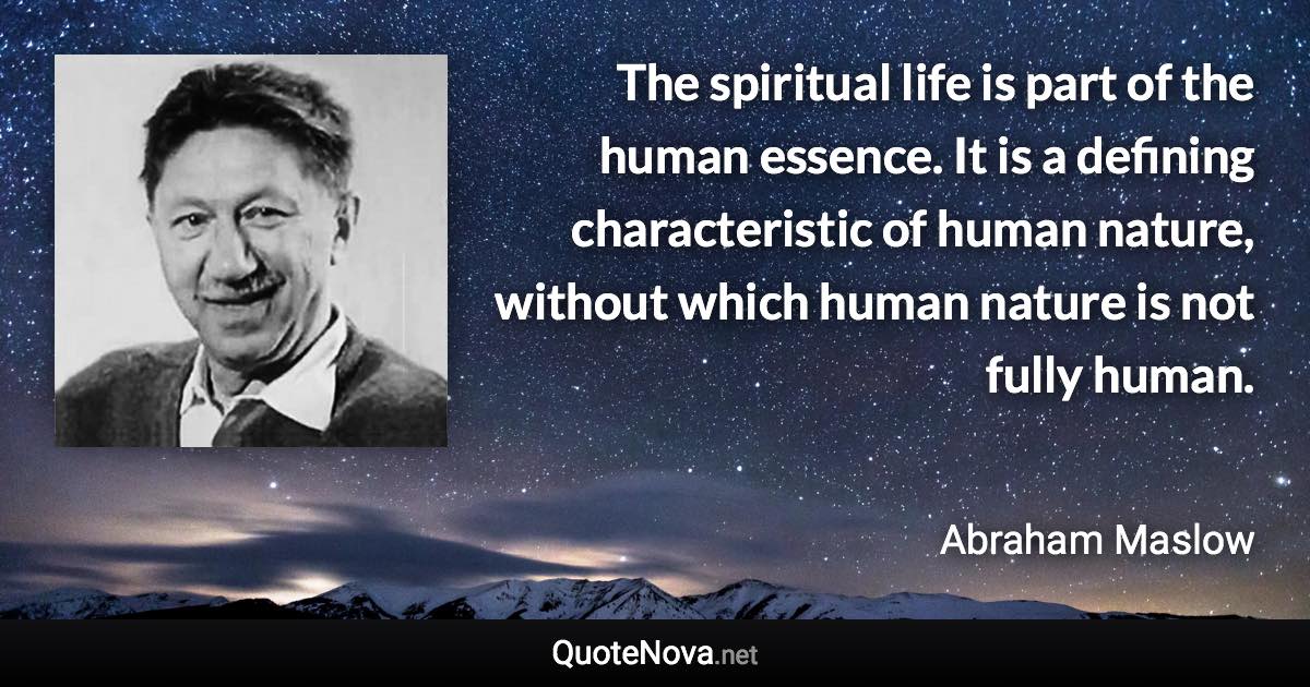 The spiritual life is part of the human essence. It is a defining characteristic of human nature, without which human nature is not fully human. - Abraham Maslow quote