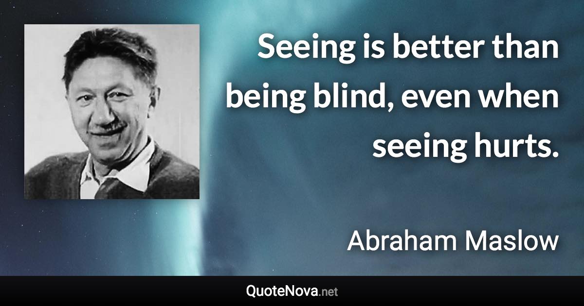 Seeing is better than being blind, even when seeing hurts. - Abraham Maslow quote