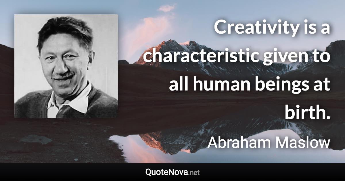 Creativity is a characteristic given to all human beings at birth. - Abraham Maslow quote