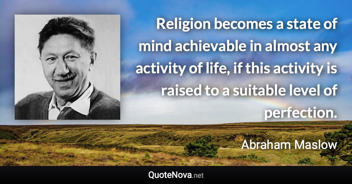 Religion becomes a state of mind achievable in almost any activity of life, if this activity is raised to a suitable level of perfection. - Abraham Maslow quote