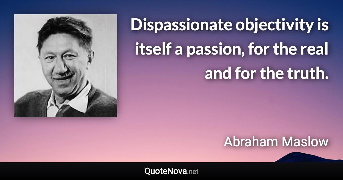 Dispassionate objectivity is itself a passion, for the real and for the truth. - Abraham Maslow quote