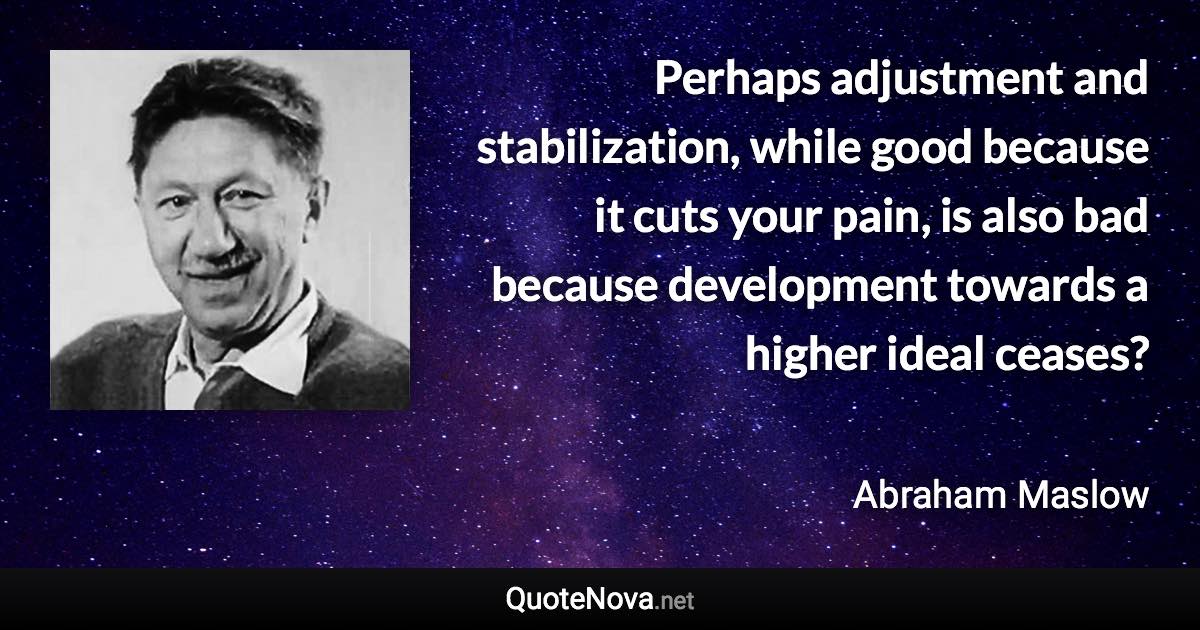 Perhaps adjustment and stabilization, while good because it cuts your pain, is also bad because development towards a higher ideal ceases? - Abraham Maslow quote