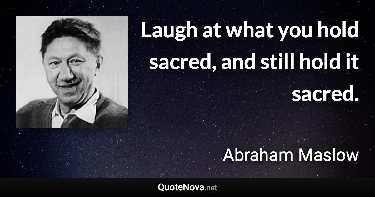 Laugh at what you hold sacred, and still hold it sacred. - Abraham Maslow quote