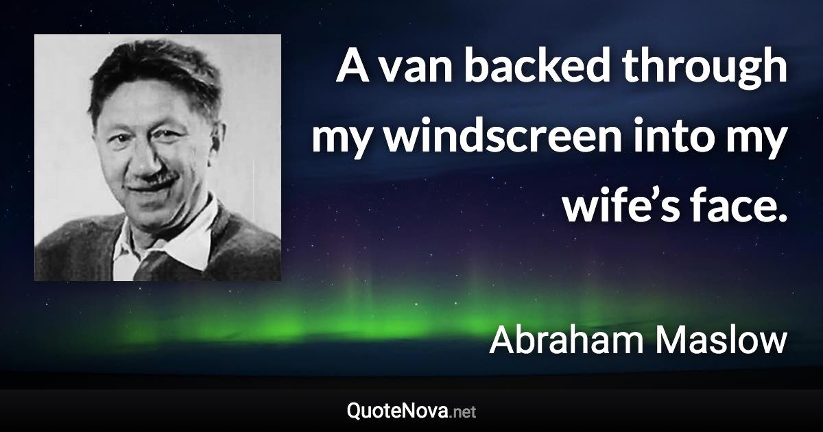 A van backed through my windscreen into my wife’s face. - Abraham Maslow quote