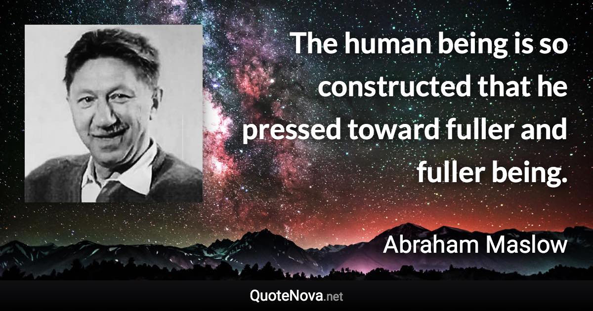 The human being is so constructed that he pressed toward fuller and fuller being. - Abraham Maslow quote