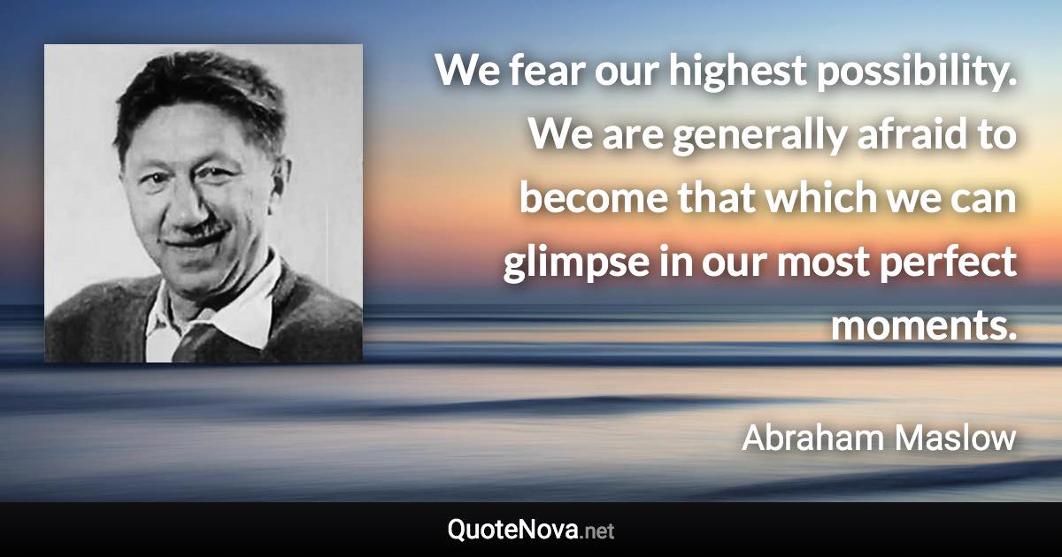 We fear our highest possibility. We are generally afraid to become that which we can glimpse in our most perfect moments. - Abraham Maslow quote
