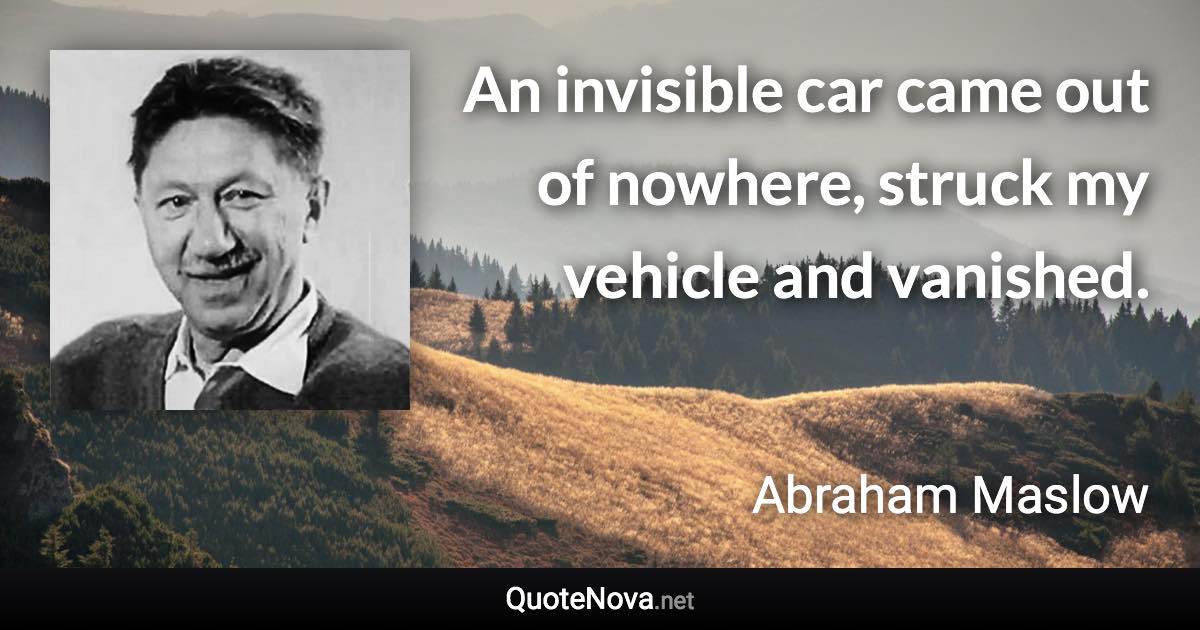 An invisible car came out of nowhere, struck my vehicle and vanished. - Abraham Maslow quote