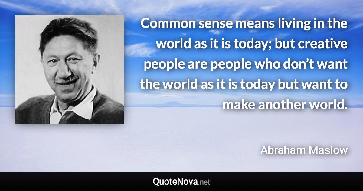 Common sense means living in the world as it is today; but creative people are people who don’t want the world as it is today but want to make another world. - Abraham Maslow quote