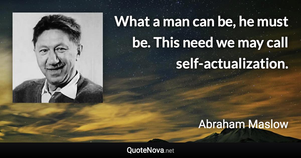 What a man can be, he must be. This need we may call self-actualization. - Abraham Maslow quote