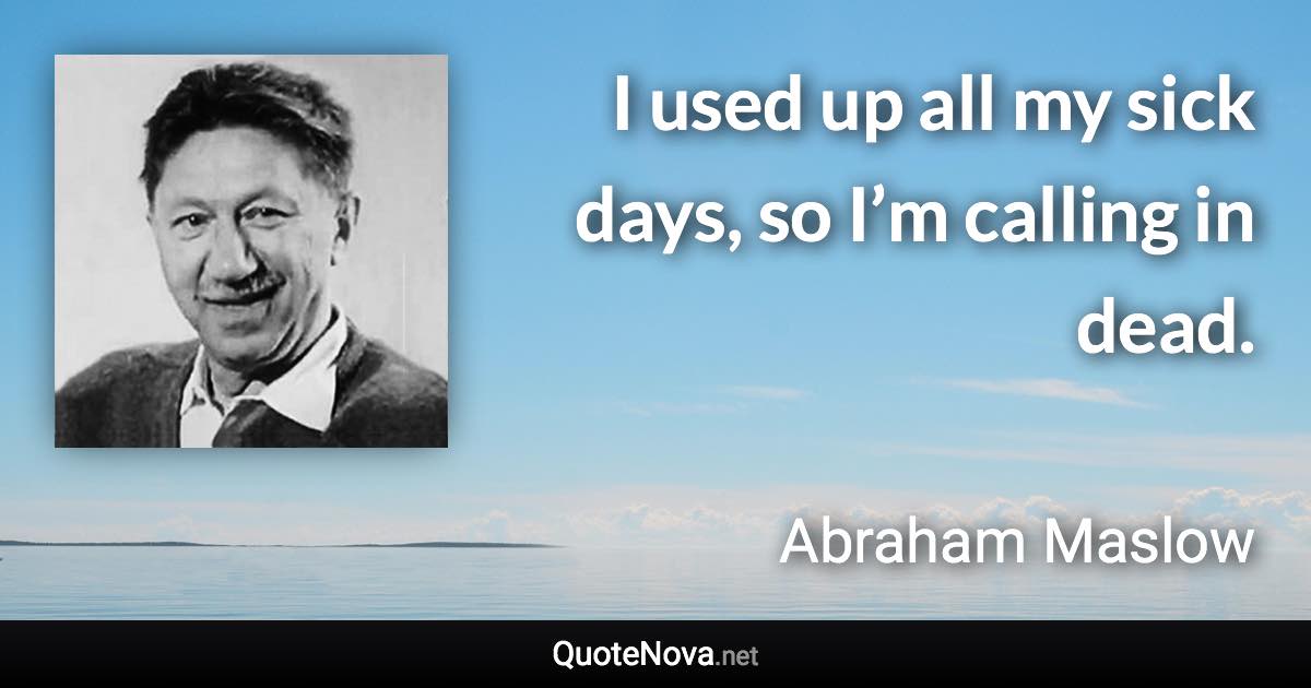 I used up all my sick days, so I’m calling in dead. - Abraham Maslow quote