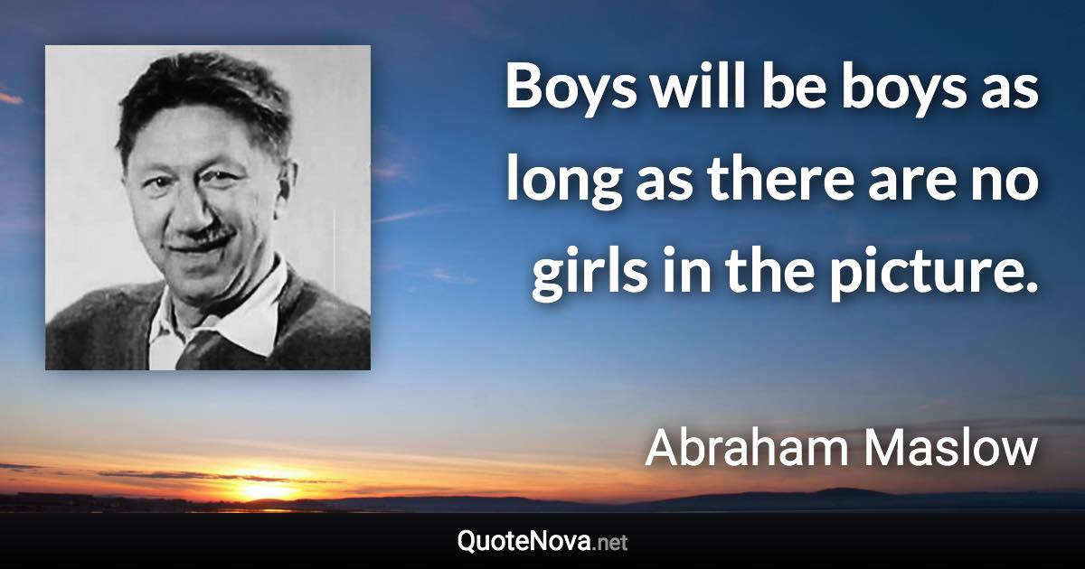 Boys will be boys as long as there are no girls in the picture. - Abraham Maslow quote