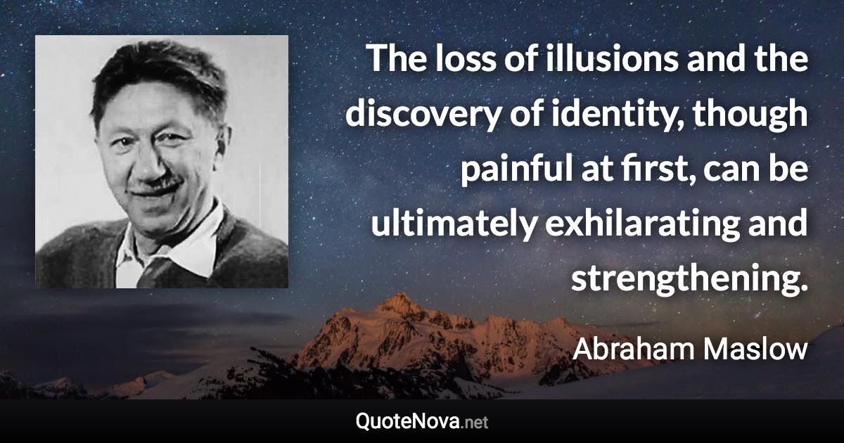 The loss of illusions and the discovery of identity, though painful at first, can be ultimately exhilarating and strengthening. - Abraham Maslow quote