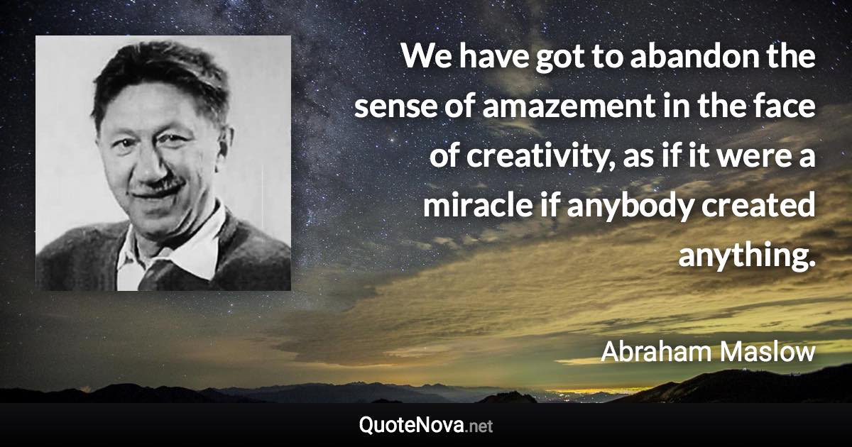 We have got to abandon the sense of amazement in the face of creativity, as if it were a miracle if anybody created anything. - Abraham Maslow quote