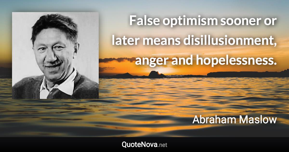 False optimism sooner or later means disillusionment, anger and hopelessness. - Abraham Maslow quote