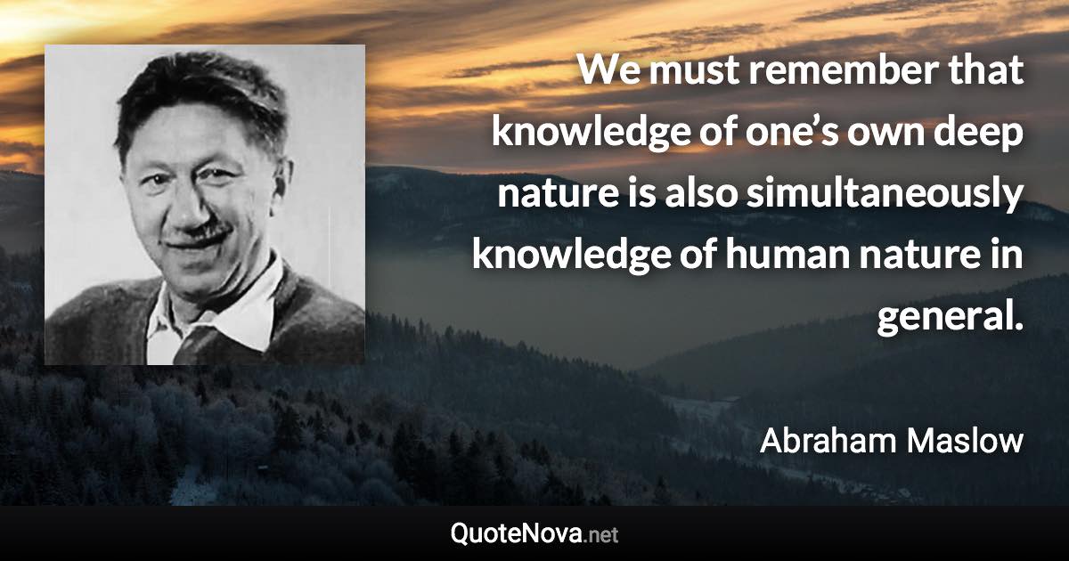 We must remember that knowledge of one’s own deep nature is also simultaneously knowledge of human nature in general. - Abraham Maslow quote