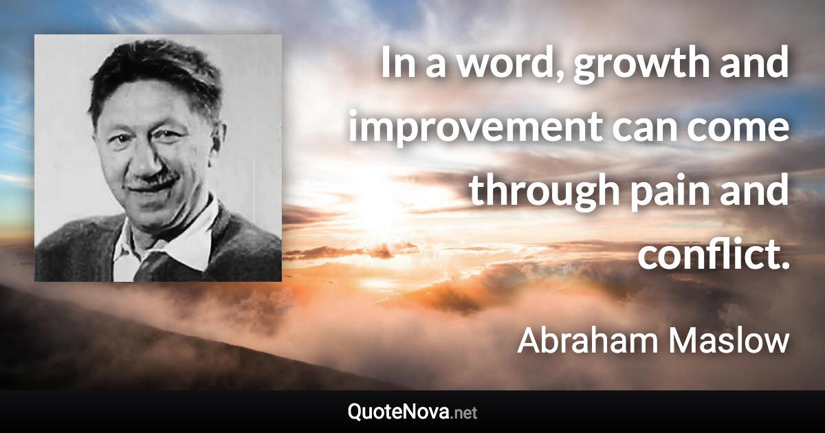 In a word, growth and improvement can come through pain and conflict. - Abraham Maslow quote