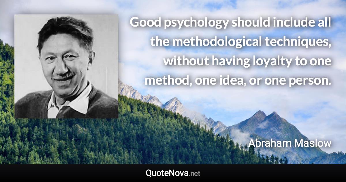 Good psychology should include all the methodological techniques, without having loyalty to one method, one idea, or one person. - Abraham Maslow quote