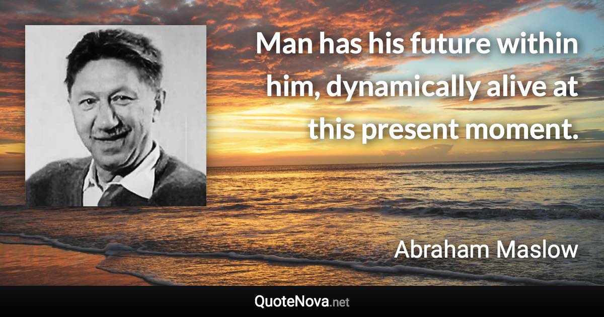 Man has his future within him, dynamically alive at this present moment. - Abraham Maslow quote