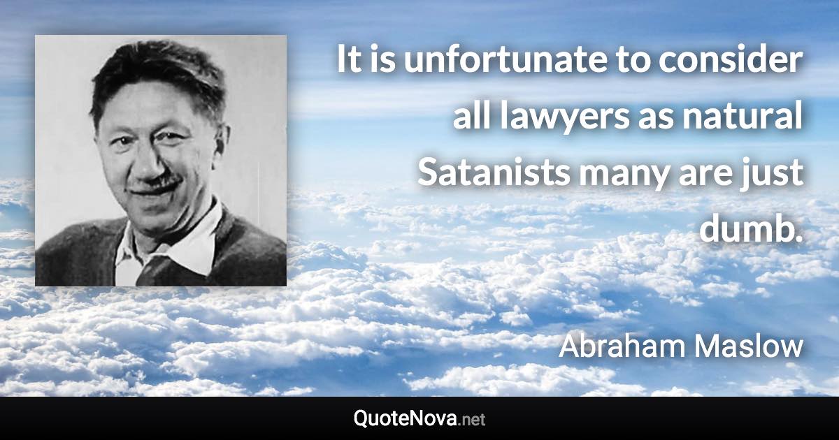 It is unfortunate to consider all lawyers as natural Satanists many are just dumb. - Abraham Maslow quote