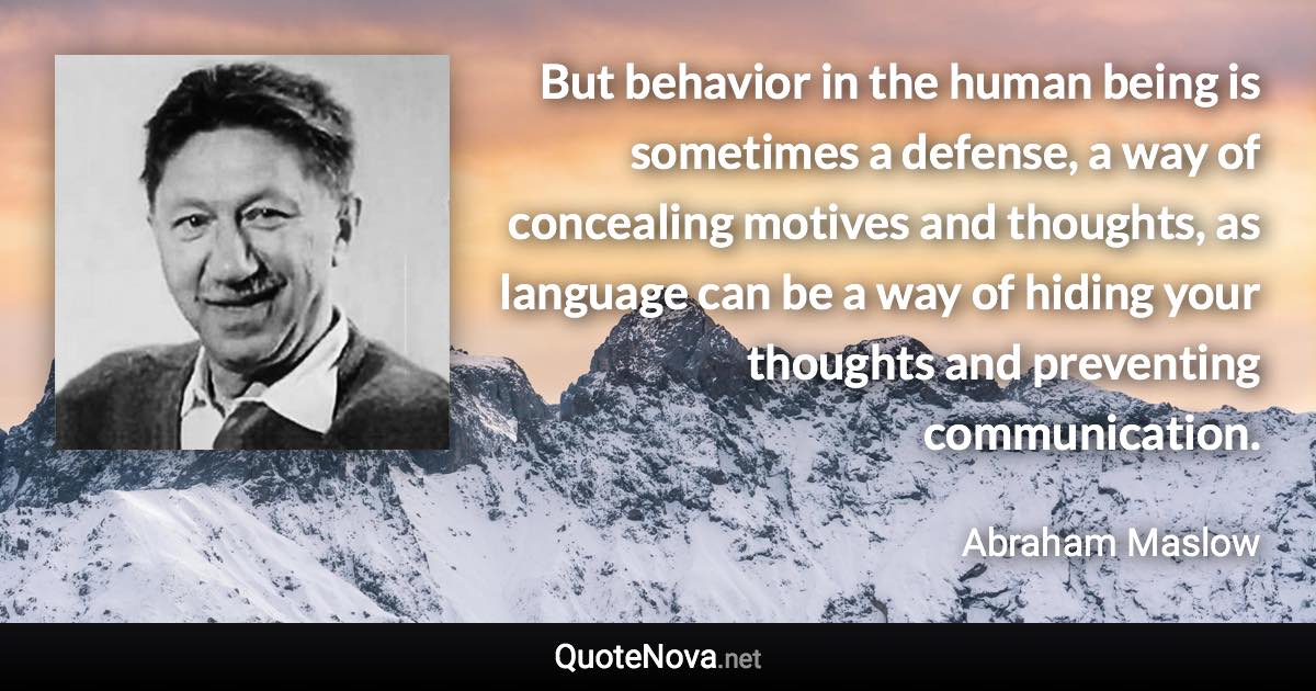 But behavior in the human being is sometimes a defense, a way of concealing motives and thoughts, as language can be a way of hiding your thoughts and preventing communication. - Abraham Maslow quote