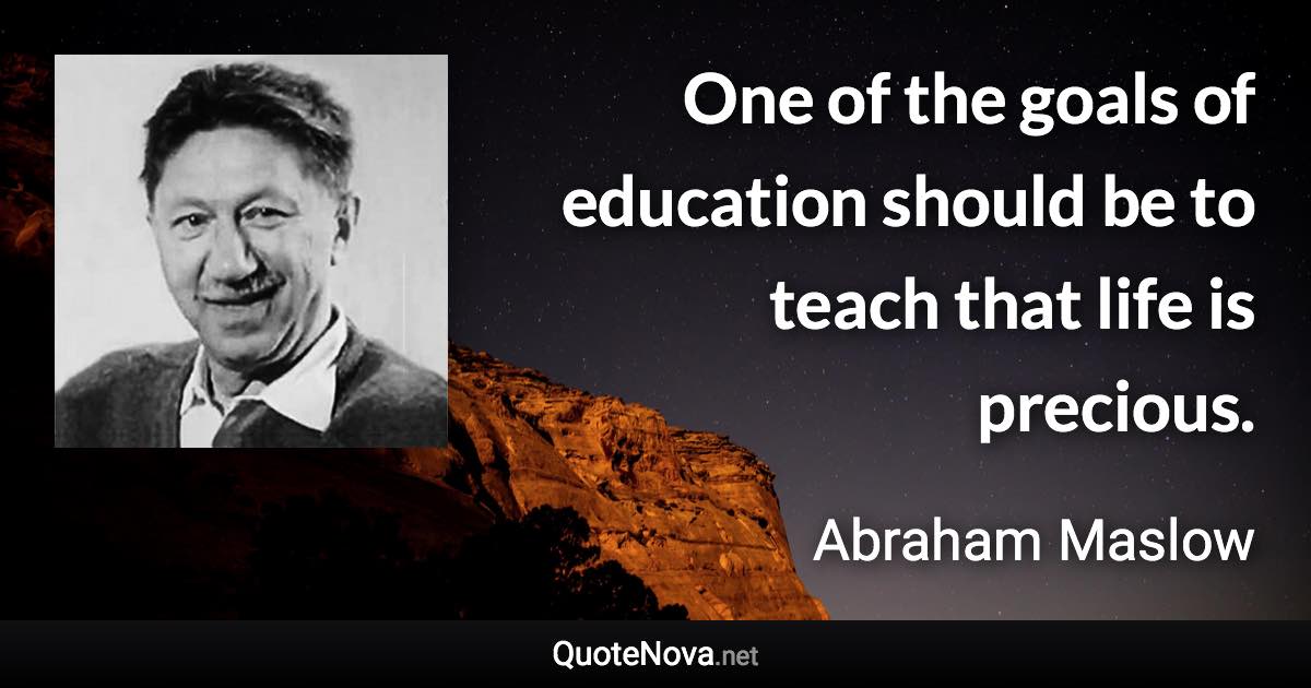 One of the goals of education should be to teach that life is precious. - Abraham Maslow quote
