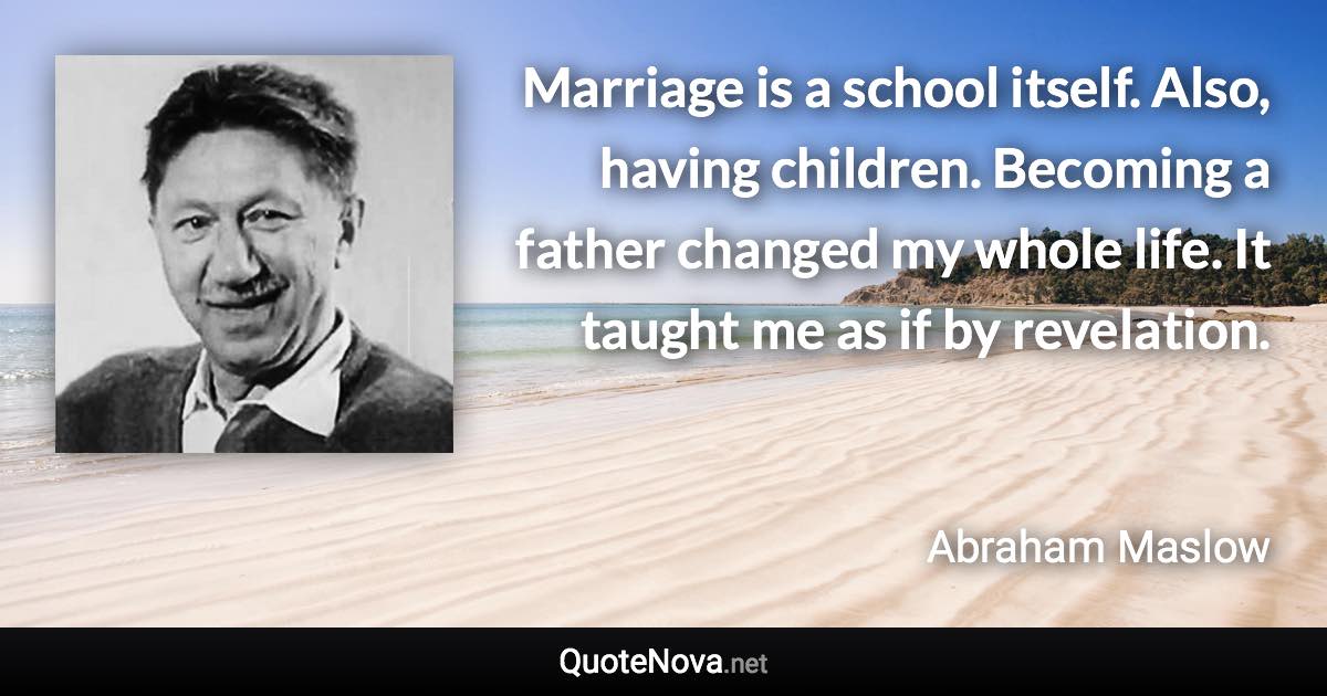 Marriage is a school itself. Also, having children. Becoming a father changed my whole life. It taught me as if by revelation. - Abraham Maslow quote