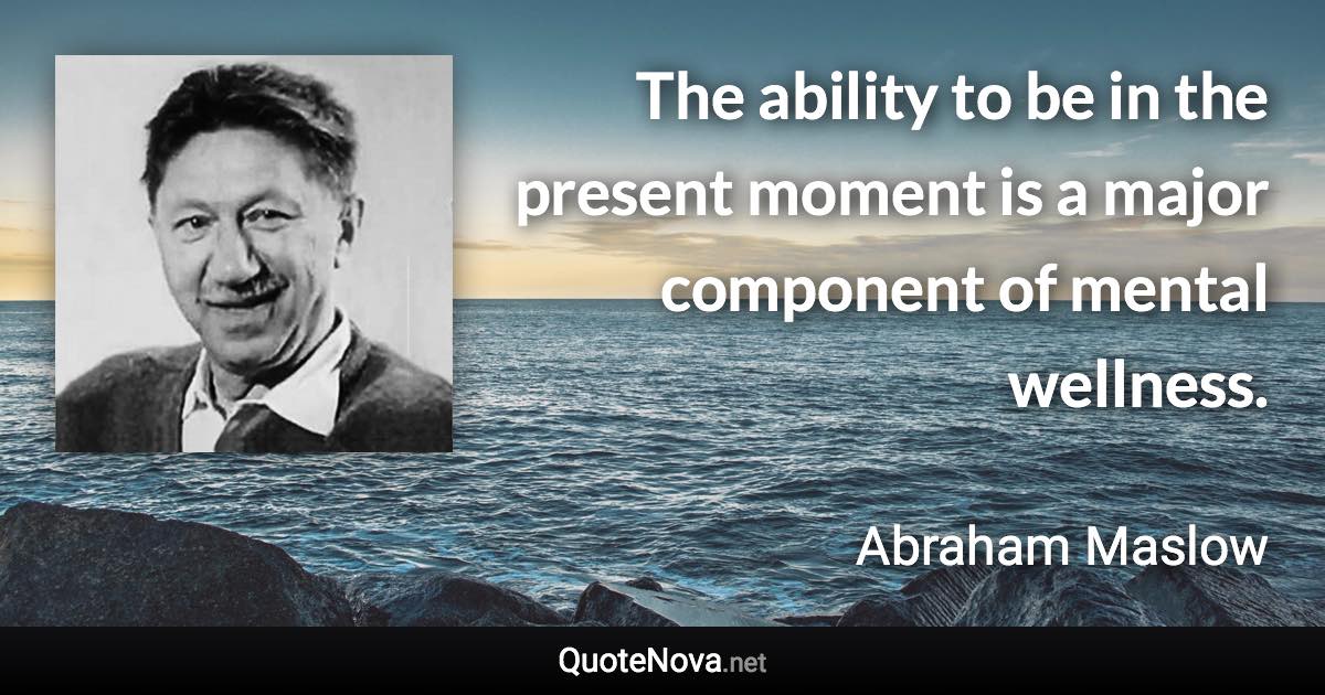 The ability to be in the present moment is a major component of mental wellness. - Abraham Maslow quote