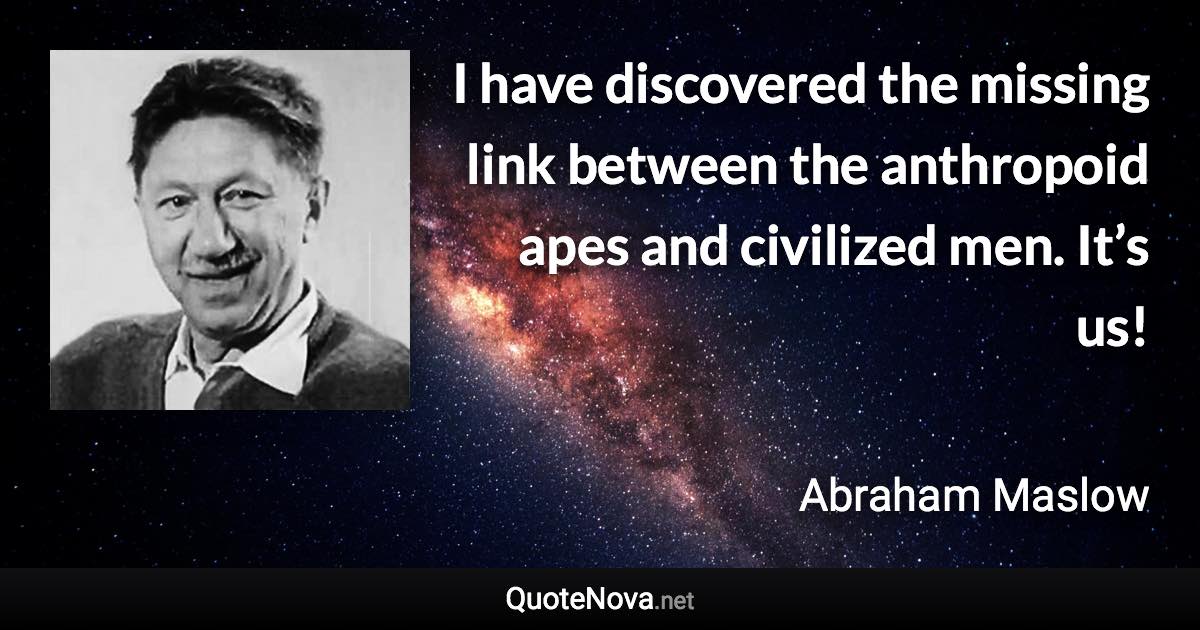 I have discovered the missing link between the anthropoid apes and civilized men. It’s us! - Abraham Maslow quote