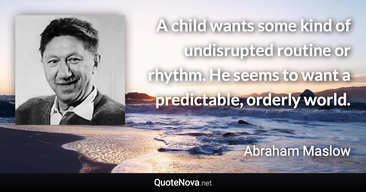 A child wants some kind of undisrupted routine or rhythm. He seems to want a predictable, orderly world. - Abraham Maslow quote