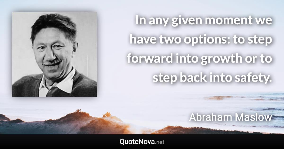 In any given moment we have two options: to step forward into growth or to step back into safety. - Abraham Maslow quote