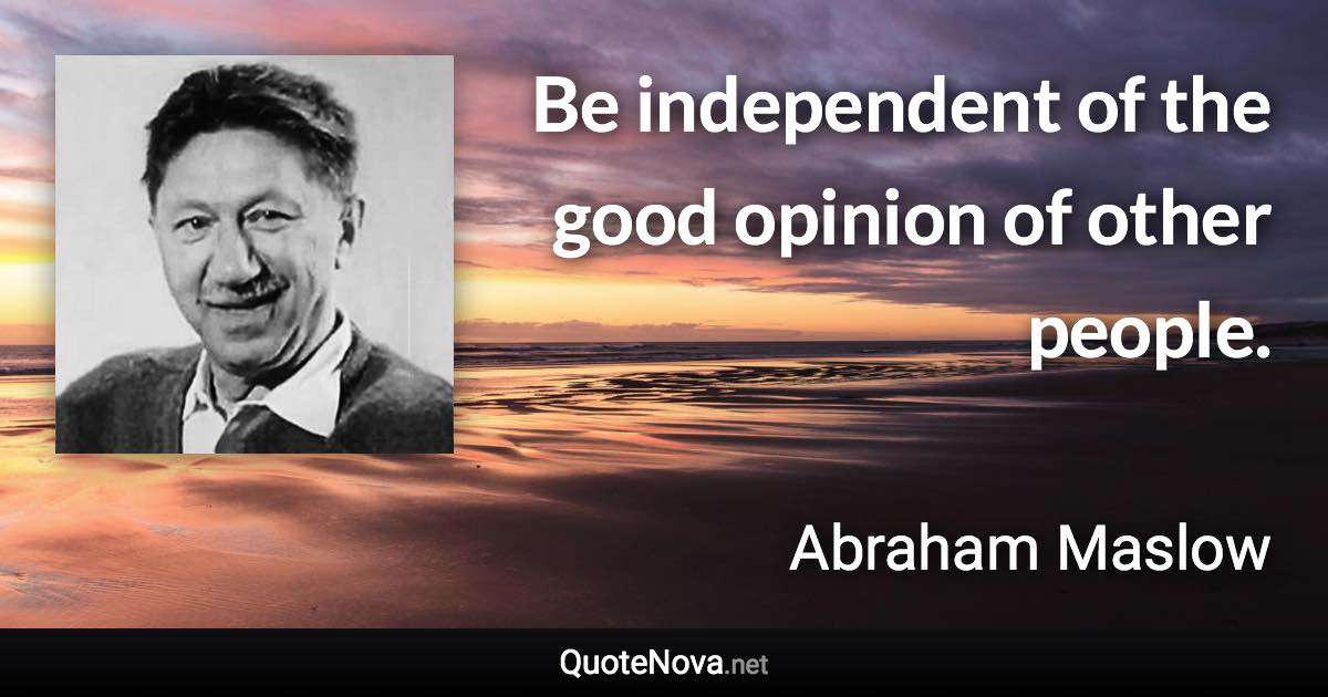 Be independent of the good opinion of other people. - Abraham Maslow quote