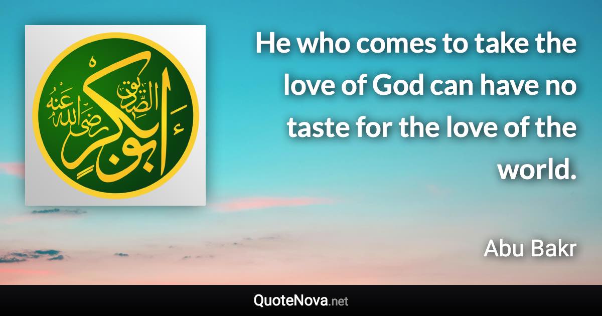 He who comes to take the love of God can have no taste for the love of the world. - Abu Bakr quote