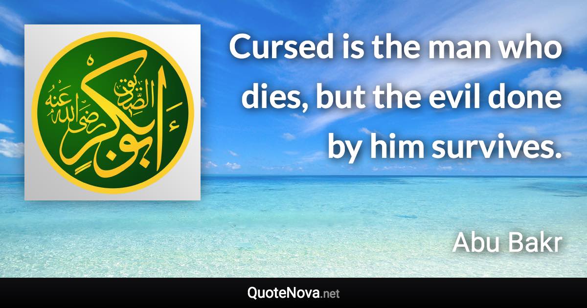 Cursed is the man who dies, but the evil done by him survives. - Abu Bakr quote
