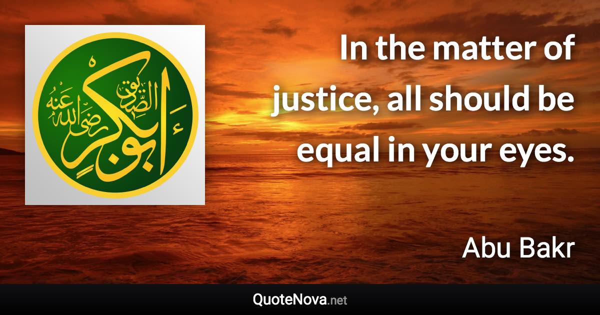 In the matter of justice, all should be equal in your eyes. - Abu Bakr quote