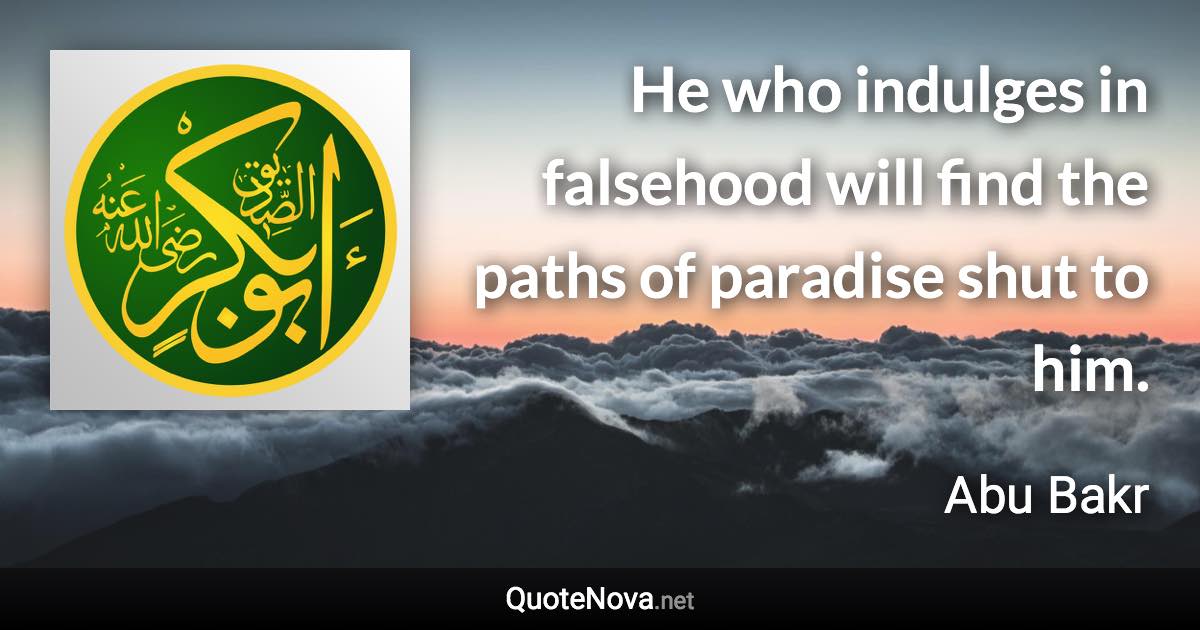 He who indulges in falsehood will find the paths of paradise shut to him. - Abu Bakr quote