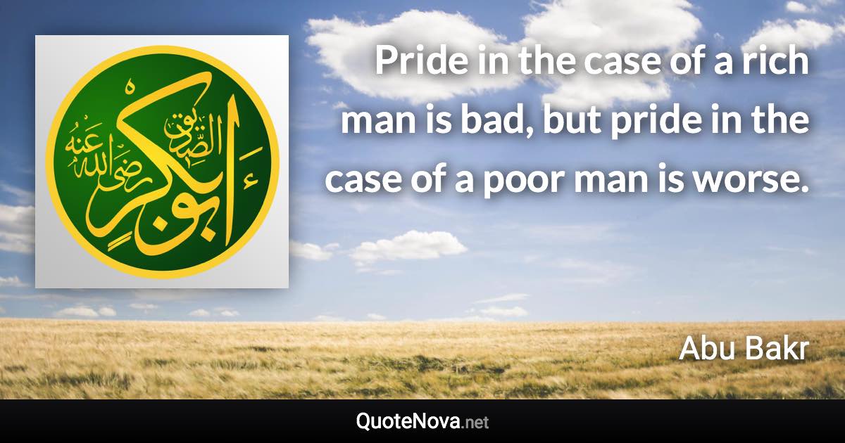 Pride in the case of a rich man is bad, but pride in the case of a poor man is worse. - Abu Bakr quote