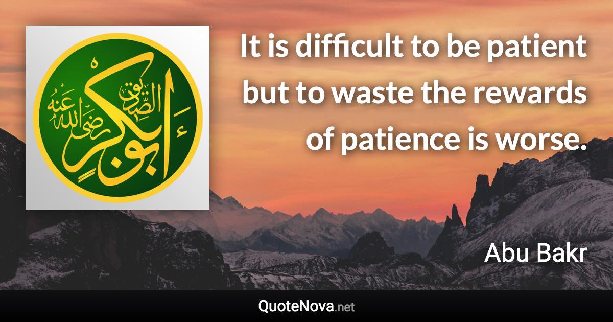 It is difficult to be patient but to waste the rewards of patience is worse. - Abu Bakr quote