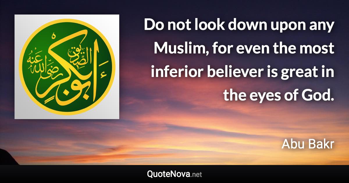 Do not look down upon any Muslim, for even the most inferior believer is great in the eyes of God. - Abu Bakr quote