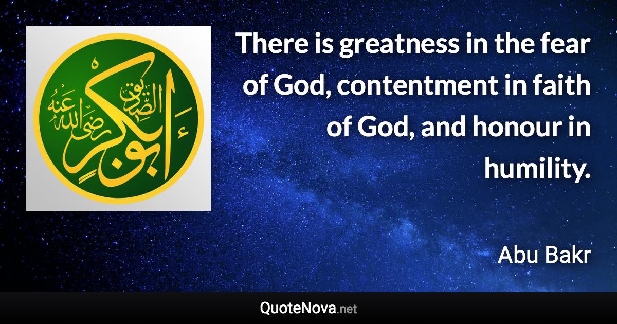 There is greatness in the fear of God, contentment in faith of God, and honour in humility. - Abu Bakr quote