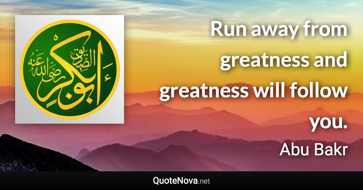 Run away from greatness and greatness will follow you. - Abu Bakr quote