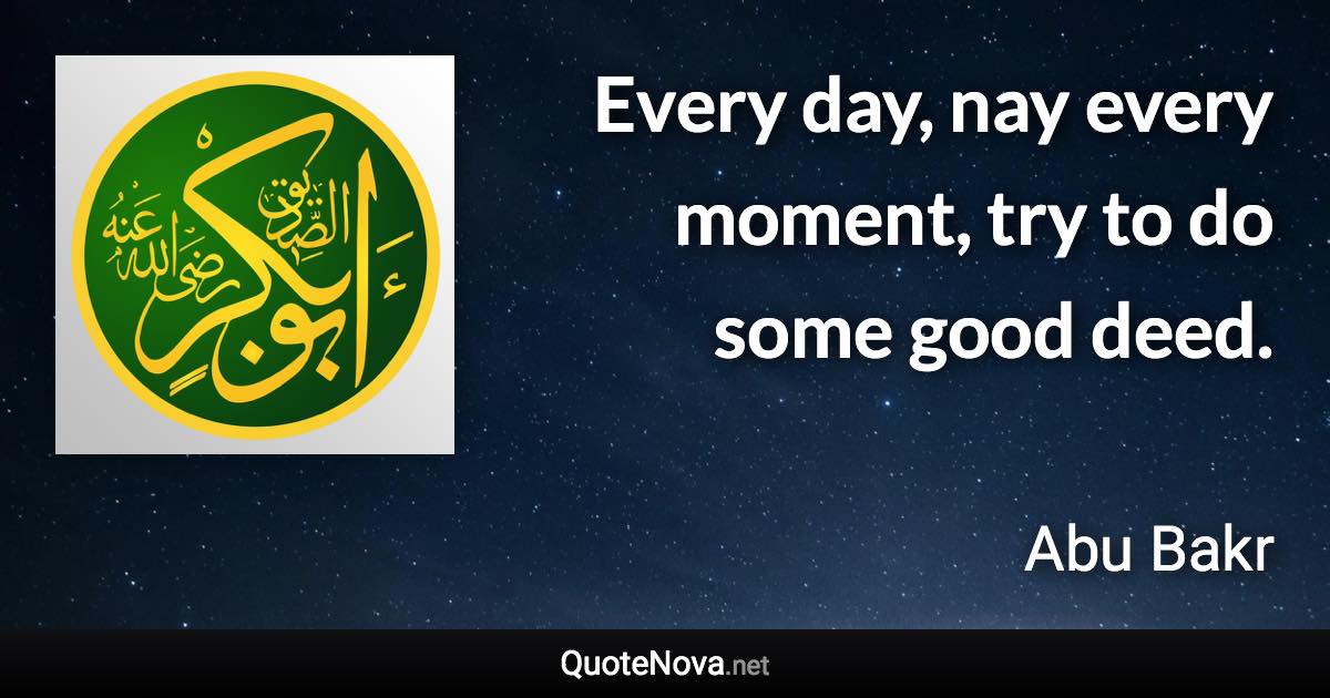 Every day, nay every moment, try to do some good deed. - Abu Bakr quote