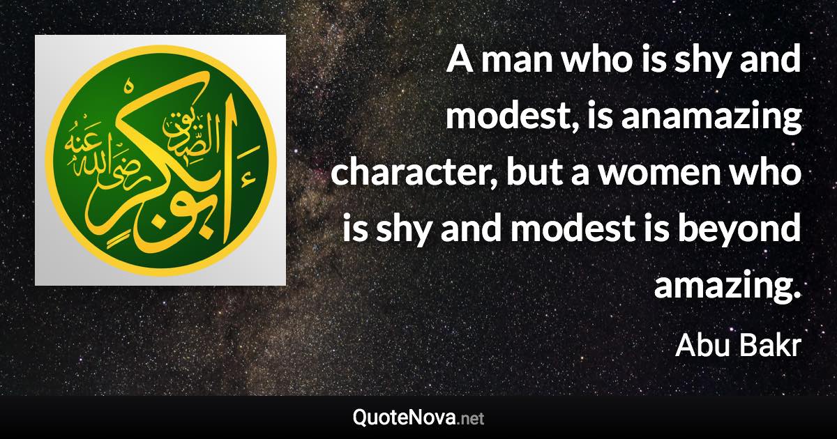 A man who is shy and modest, is anamazing character, but a women who is shy and modest is beyond amazing. - Abu Bakr quote